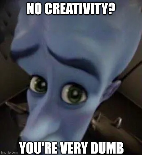megamind no b | NO CREATIVITY? YOU'RE VERY DUMB | image tagged in megamind no b | made w/ Imgflip meme maker