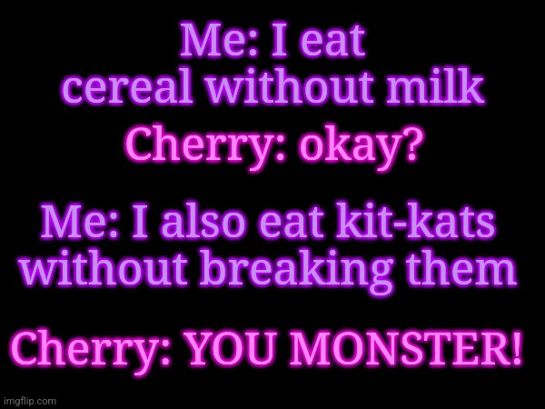 :> | Me: I eat cereal without milk; Cherry: okay? Me: I also eat kit-kats without breaking them; Cherry: YOU MONSTER! | made w/ Imgflip meme maker