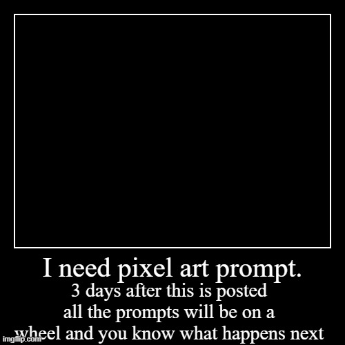 I need pixel art prompt. | 3 days after this is posted all the prompts will be on a wheel and you know what happens next | image tagged in funny,demotivationals | made w/ Imgflip demotivational maker