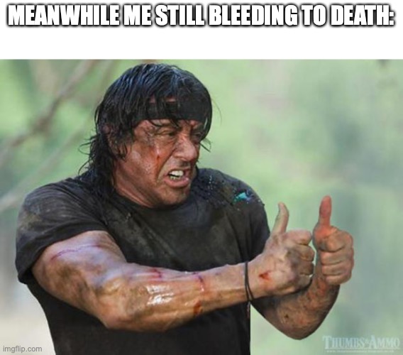 Thumbs Up Rambo | MEANWHILE ME STILL BLEEDING TO DEATH: | image tagged in thumbs up rambo | made w/ Imgflip meme maker