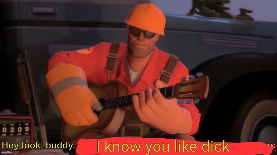 Hey look, buddy. I'm an engineer, that means I solve problems | I know you like dick | image tagged in hey look buddy i'm an engineer that means i solve problems | made w/ Imgflip meme maker