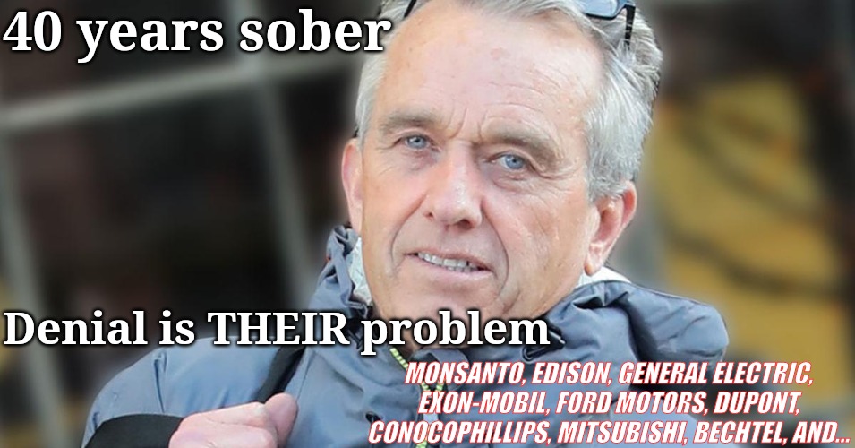 RFK Jr kicked the habit | 40 years sober; Denial is THEIR problem; MONSANTO, EDISON, GENERAL ELECTRIC, EXON-MOBIL, FORD MOTORS, DUPONT, CONOCOPHILLIPS, MITSUBISHI, BECHTEL, AND... | image tagged in rfk jr,alcoholism,addiction,political meme | made w/ Imgflip meme maker