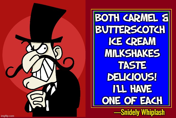 Greedy Fellow! | BOTH CARMEL &
BUTTERSCOTCH 
ICE CREAM
MILKSHAKES
TASTE
DELICIOUS!
I'LL HAVE
ONE OF EACH —Snidely Whiplash | image tagged in vince vance,snidely whiplash,ice cream,milkshakes,comics/cartoons,dudley doright | made w/ Imgflip meme maker