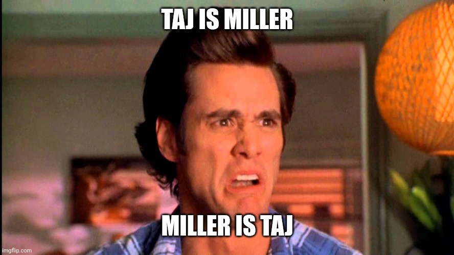 Ace Ventura Einhorn is Finkle | TAJ IS MILLER; MILLER IS TAJ | image tagged in ace ventura einhorn is finkle | made w/ Imgflip meme maker