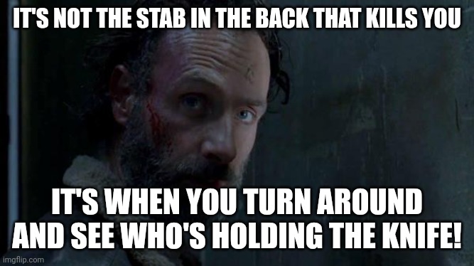 Rick Grimes | IT'S NOT THE STAB IN THE BACK THAT KILLS YOU; IT'S WHEN YOU TURN AROUND AND SEE WHO'S HOLDING THE KNIFE! | image tagged in rick grimes | made w/ Imgflip meme maker