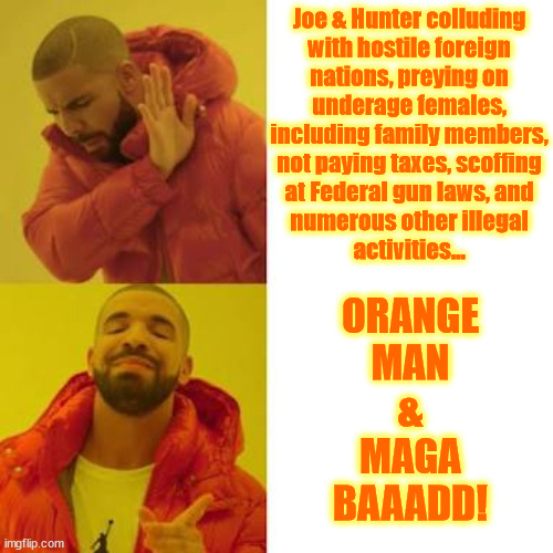 Fed Hypocrisy | Joe & Hunter colluding
with hostile foreign
nations, preying on
underage females,
including family members,
not paying taxes, scoffing
at Federal gun laws, and
numerous other illegal
activities... ORANGE
MAN
&
MAGA
BAAADD! | image tagged in drake no/yes,hunter,joe,bidens,maga,trump | made w/ Imgflip meme maker
