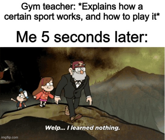 I can never 100% remember how a sports game works after being lectured :/ | Gym teacher: *Explains how a certain sport works, and how to play it*; Me 5 seconds later: | image tagged in welp i learned nothing | made w/ Imgflip meme maker