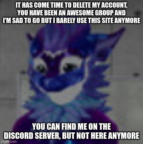 I will be deleting in a few days | IT HAS COME TIME TO DELETE MY ACCOUNT, YOU HAVE BEEN AN AWESOME GROUP AND I'M SAD TO GO BUT I BARELY USE THIS SITE ANYMORE; YOU CAN FIND ME ON THE DISCORD SERVER, BUT NOT HERE ANYMORE | image tagged in sad nardo | made w/ Imgflip meme maker