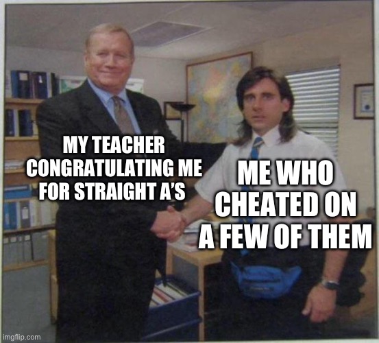 the office handshake | MY TEACHER CONGRATULATING ME FOR STRAIGHT A’S; ME WHO CHEATED ON A FEW OF THEM | image tagged in the office handshake | made w/ Imgflip meme maker