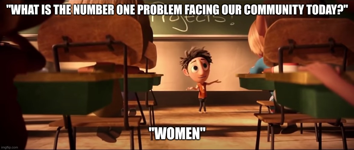 Ohhhhh myyy gooood | "WHAT IS THE NUMBER ONE PROBLEM FACING OUR COMMUNITY TODAY?"; "WOMEN" | image tagged in cloudy with a chance of meatballs | made w/ Imgflip meme maker