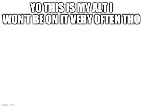 YO THIS IS MY ALT I WON’T BE ON IT VERY OFTEN THO | made w/ Imgflip meme maker