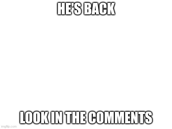 HE'S BACK; LOOK IN THE COMMENTS | made w/ Imgflip meme maker