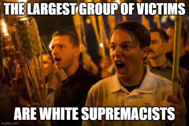 White Supremacists Victims | THE LARGEST GROUP OF VICTIMS; ARE WHITE SUPREMACISTS | image tagged in victims,white supremacists,hypocrisy,maga,donald trump | made w/ Imgflip meme maker