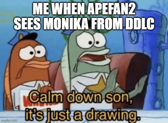 Calm Down, Son. It's Just A Drawing. | ME WHEN APEFAN2 SEES MONIKA FROM DDLC | image tagged in calm down son it's just a drawing | made w/ Imgflip meme maker