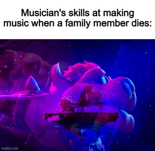 They're all bangers :D | Musician's skills at making music when a family member dies: | image tagged in bowser piano | made w/ Imgflip meme maker