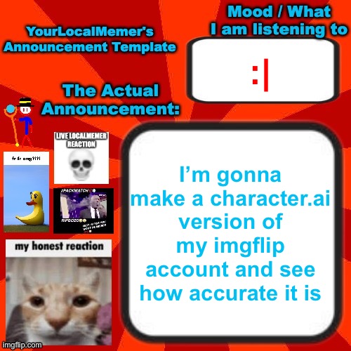 then I will post a conversation with it | :|; I’m gonna make a character.ai version of my imgflip account and see how accurate it is | image tagged in yourlocalmemer announcement temp 4 0 | made w/ Imgflip meme maker