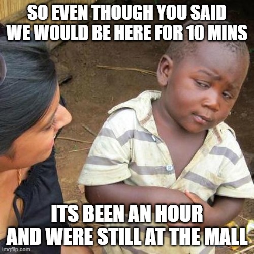 Third World Skeptical Kid Meme | SO EVEN THOUGH YOU SAID WE WOULD BE HERE FOR 10 MINS; ITS BEEN AN HOUR AND WERE STILL AT THE MALL | image tagged in memes,third world skeptical kid | made w/ Imgflip meme maker