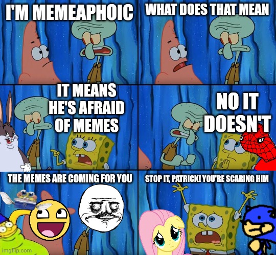 Stop it, Patrick! You're Scaring Him! | I'M MEMEAPHOIC; WHAT DOES THAT MEAN; IT MEANS HE'S AFRAID OF MEMES; NO IT DOESN'T; STOP IT, PATRICK! YOU'RE SCARING HIM; THE MEMES ARE COMING FOR YOU | image tagged in stop it patrick you're scaring him | made w/ Imgflip meme maker