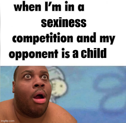 whe i'm in a competition and my opponent is | sexiness; a child | image tagged in whe i'm in a competition and my opponent is | made w/ Imgflip meme maker