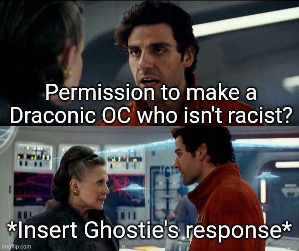Please say yes? | Permission to make a Draconic OC who isn't racist? *Insert Ghostie's response* | image tagged in poe dameron blow things up | made w/ Imgflip meme maker