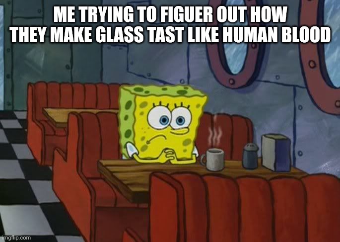 It taste really good | ME TRYING TO FIGUER OUT HOW THEY MAKE GLASS TAST LIKE HUMAN BLOOD | image tagged in sad spongebob,think,glass | made w/ Imgflip meme maker