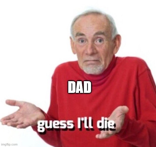 guess ill die | DAD | image tagged in guess ill die | made w/ Imgflip meme maker