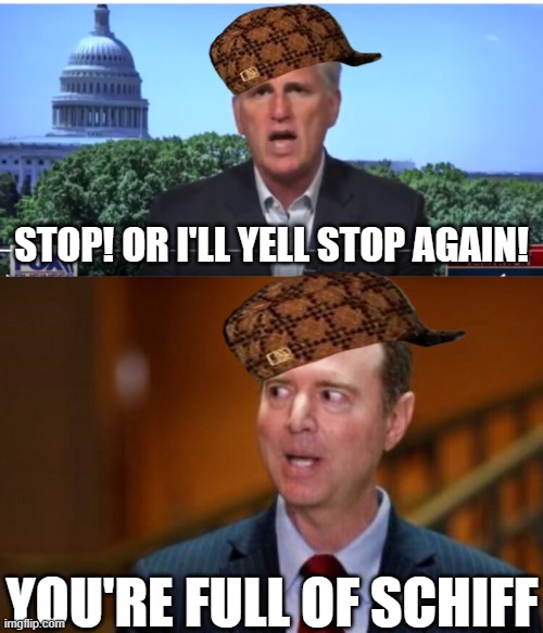 STOP! OR I'LL YELL STOP AGAIN! YOU'RE FULL OF SCHIFF | image tagged in kevin mccarthy,adam schiff | made w/ Imgflip meme maker