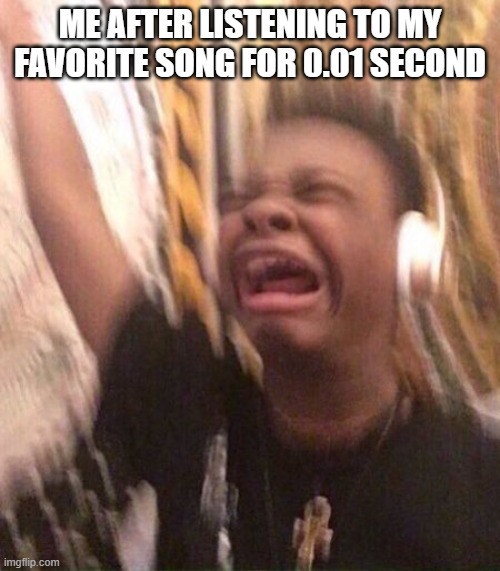 Relatable | ME AFTER LISTENING TO MY FAVORITE SONG FOR 0.01 SECOND | image tagged in funny memes | made w/ Imgflip meme maker