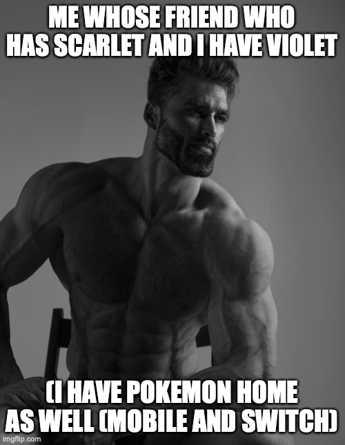 Giga Chad | ME WHOSE FRIEND WHO HAS SCARLET AND I HAVE VIOLET (I HAVE POKEMON HOME AS WELL (MOBILE AND SWITCH) | image tagged in giga chad | made w/ Imgflip meme maker