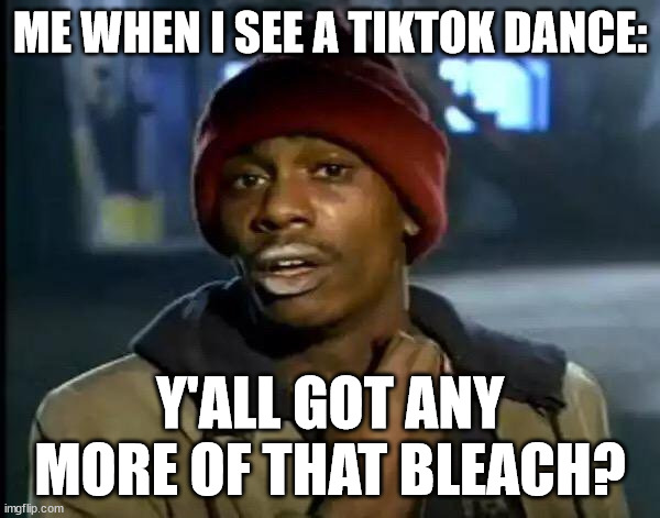 MY EYES | ME WHEN I SEE A TIKTOK DANCE:; Y'ALL GOT ANY MORE OF THAT BLEACH? | image tagged in memes,y'all got any more of that | made w/ Imgflip meme maker