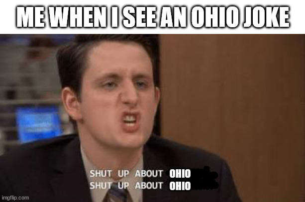 shut up about ohio | ME WHEN I SEE AN OHIO JOKE; OHIO
OHIO | image tagged in shut up about,ohio,only in ohio,ohio joke,unfunny,shut up | made w/ Imgflip meme maker