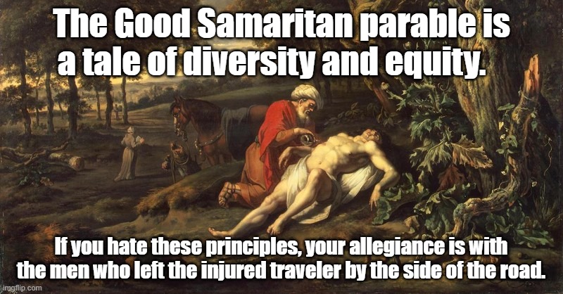 Equity Diversity and Samaritans | The Good Samaritan parable is a tale of diversity and equity. If you hate these principles, your allegiance is with the men who left the injured traveler by the side of the road. | image tagged in diversity,woke,maga,meanwhile in florida,racists,bible verse of the day | made w/ Imgflip meme maker