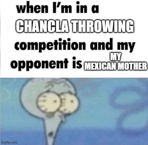 whe i'm in a competition and my opponent is | CHANCLA THROWING; MY MEXICAN MOTHER | image tagged in whe i'm in a competition and my opponent is | made w/ Imgflip meme maker