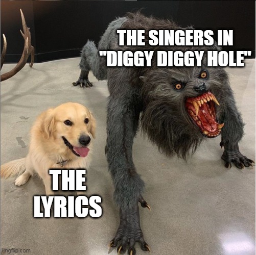 by Wind Rose, highly recommend them | THE SINGERS IN "DIGGY DIGGY HOLE"; THE LYRICS | image tagged in dog vs werewolf,music,rock and roll,memes | made w/ Imgflip meme maker