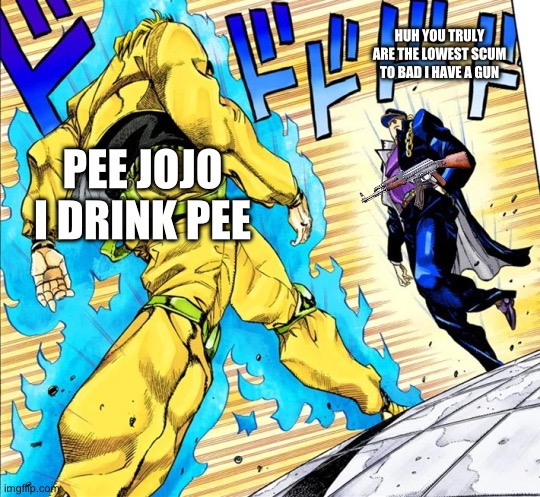 Jojo's Walk | PEE JOJO I DRINK PEE HUH YOU TRULY ARE THE LOWEST SCUM TO BAD I HAVE A GUN | image tagged in jojo's walk | made w/ Imgflip meme maker