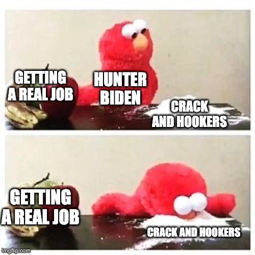 elmo cocaine | GETTING A REAL JOB; HUNTER BIDEN; CRACK AND HOOKERS; GETTING A REAL JOB; CRACK AND HOOKERS | image tagged in elmo cocaine | made w/ Imgflip meme maker