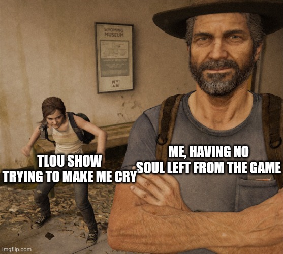 Just the theme alone made me cry | TLOU SHOW TRYING TO MAKE ME CRY; ME, HAVING NO SOUL LEFT FROM THE GAME | image tagged in joel and ellie museum,tlou | made w/ Imgflip meme maker