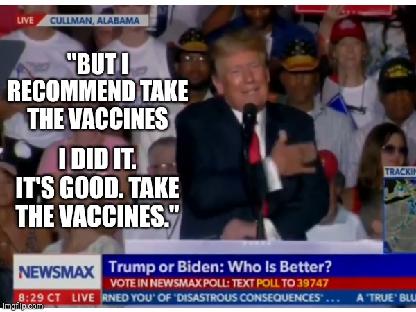 Trump vaxxed | "BUT I RECOMMEND TAKE THE VACCINES; I DID IT. IT'S GOOD. TAKE THE VACCINES." | image tagged in donald trump | made w/ Imgflip meme maker