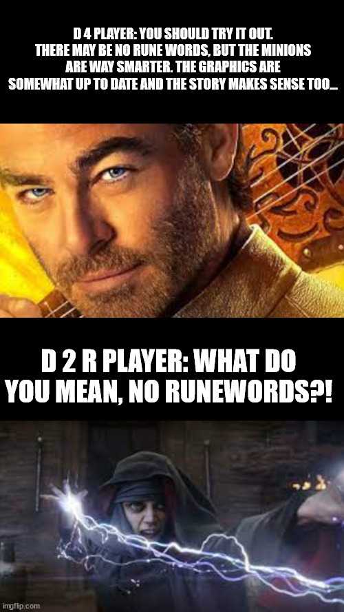 Diablo 2 R vs Diablo 4 | D 4 PLAYER: YOU SHOULD TRY IT OUT. THERE MAY BE NO RUNE WORDS, BUT THE MINIONS ARE WAY SMARTER. THE GRAPHICS ARE SOMEWHAT UP TO DATE AND THE STORY MAKES SENSE TOO... D 2 R PLAYER: WHAT DO YOU MEAN, NO RUNEWORDS?! | image tagged in dungeons and dragons,d 2 r,d 4,rune words | made w/ Imgflip meme maker