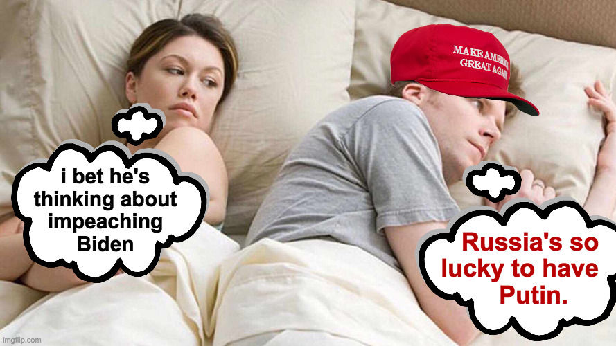 Reality. | i bet he's
thinking about
impeaching
Biden; Russia's so
lucky to have  
  Putin. | image tagged in memes,i bet he's thinking about other women,maga | made w/ Imgflip meme maker