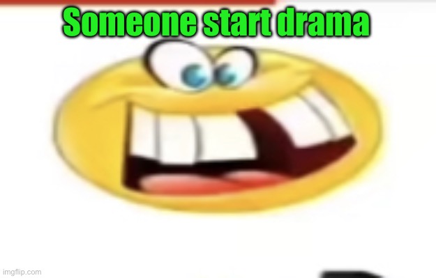 Happy yet cursed | Someone start drama | image tagged in happy yet cursed | made w/ Imgflip meme maker