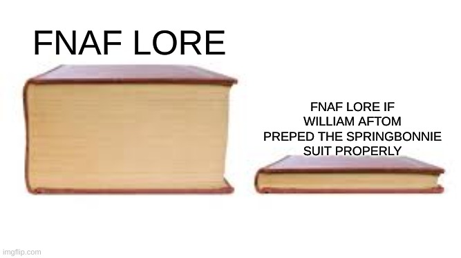 oh how mystical the fnaf lore is | FNAF LORE; FNAF LORE IF WILLIAM AFTOM PREPED THE SPRINGBONNIE SUIT PROPERLY | image tagged in big book small book | made w/ Imgflip meme maker