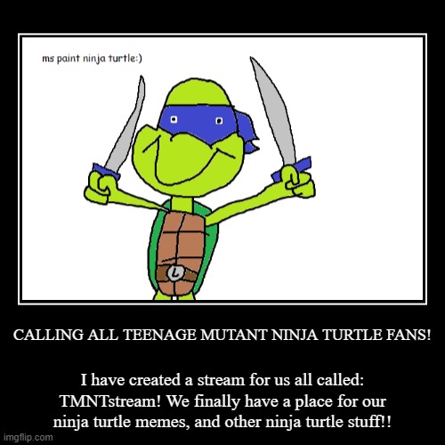 CALLING ALL NINJA TURTLES!! | CALLING ALL TEENAGE MUTANT NINJA TURTLE FANS! | I have created a stream for us all called: TMNTstream! We finally have a place for our ninja | image tagged in funny,demotivationals,promotion,tmnt,teenage mutant ninja turtles | made w/ Imgflip demotivational maker