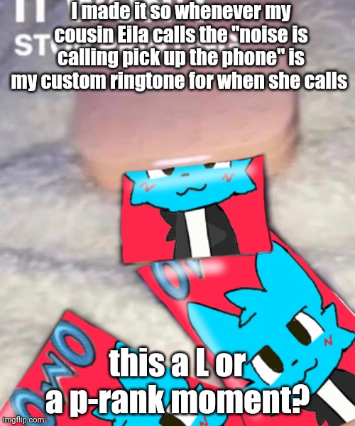 NOISE IS CALLING PICK UP THE PHONE | I made it so whenever my cousin Eila calls the "noise is calling pick up the phone" is my custom ringtone for when she calls; this a L or a p-rank moment? | image tagged in it won't stop printing | made w/ Imgflip meme maker
