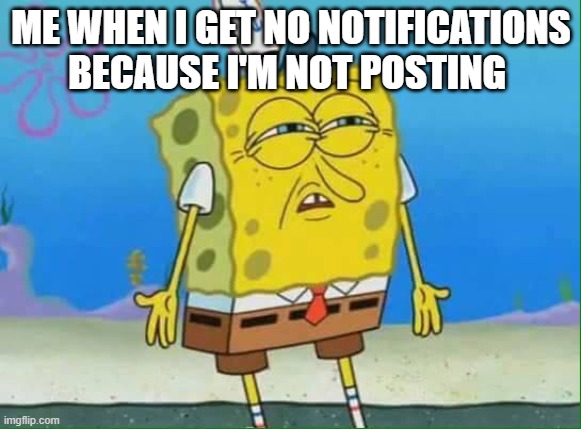 confused spongebob | ME WHEN I GET NO NOTIFICATIONS BECAUSE I'M NOT POSTING | image tagged in confused spongebob | made w/ Imgflip meme maker