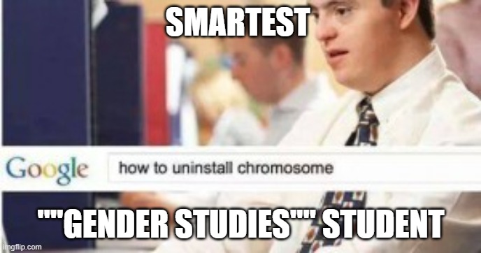 uninstall chromosome  | SMARTEST; ""GENDER STUDIES"" STUDENT | image tagged in uninstall chromosome,memes,gender theory,gender studies | made w/ Imgflip meme maker