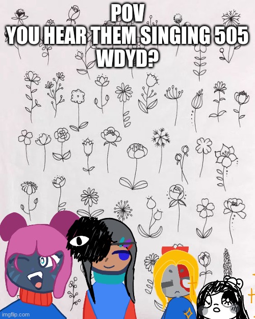 POV
YOU HEAR THEM SINGING 505
WDYD? | made w/ Imgflip meme maker
