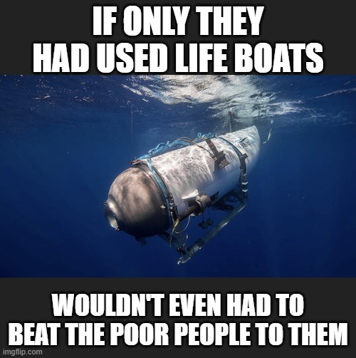 Titanic sub | IF ONLY THEY HAD USED LIFE BOATS; WOULDN'T EVEN HAD TO BEAT THE POOR PEOPLE TO THEM | image tagged in titanic sub | made w/ Imgflip meme maker