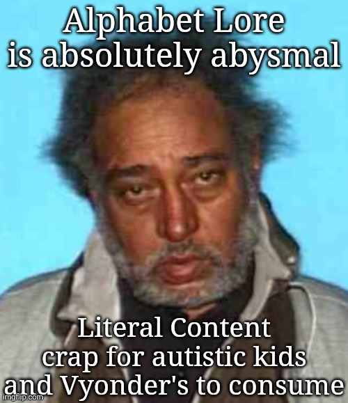 Not to mention the nsfw out of it, Dear lord the Romans and Etruscans would be in shame | Alphabet Lore is absolutely abysmal; Literal Content crap for autistic kids and Vyonder's to consume | image tagged in homeless sad man | made w/ Imgflip meme maker