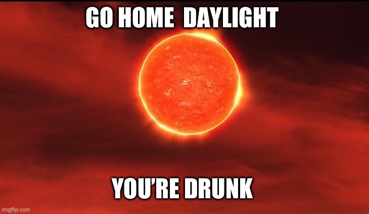 Go Home | GO HOME  DAYLIGHT; YOU’RE DRUNK | image tagged in go home youre drunk | made w/ Imgflip meme maker